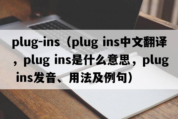 plug-ins（plug ins中文翻譯，plug ins是什么意思，plug ins發(fā)音、用法及例句）