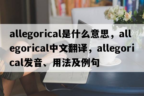 allegorical是什么意思，allegorical中文翻譯，allegorical發(fā)音、用法及例句