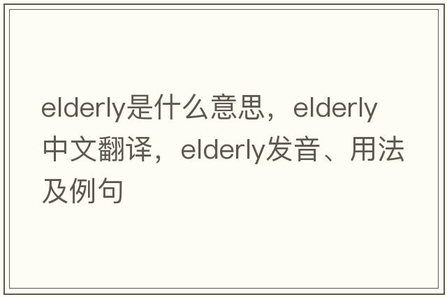 elderly是什么意思，elderly中文翻譯，elderly發(fā)音、用法及例句