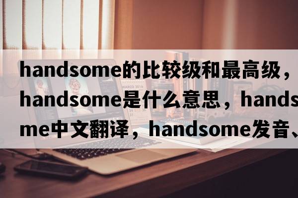 handsome的比較級和最高級，handsome是什么意思，handsome中文翻譯，handsome發(fā)音、用法及例句