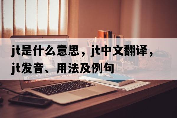 jt是什么意思，jt中文翻譯，jt發(fā)音、用法及例句