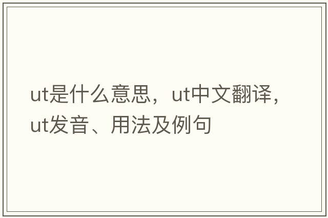 UT是什么意思，UT中文翻譯，UT發(fā)音、用法及例句