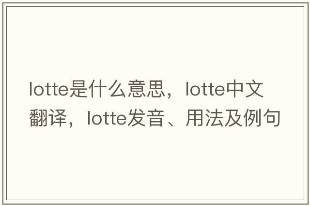lotte是什么意思，lotte中文翻譯，lotte發(fā)音、用法及例句