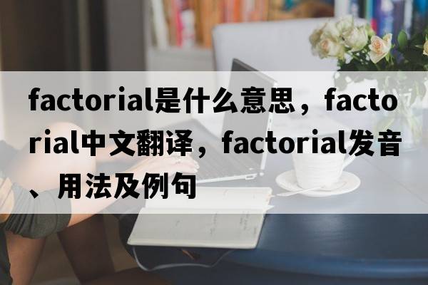factorial是什么意思，factorial中文翻譯，factorial發(fā)音、用法及例句