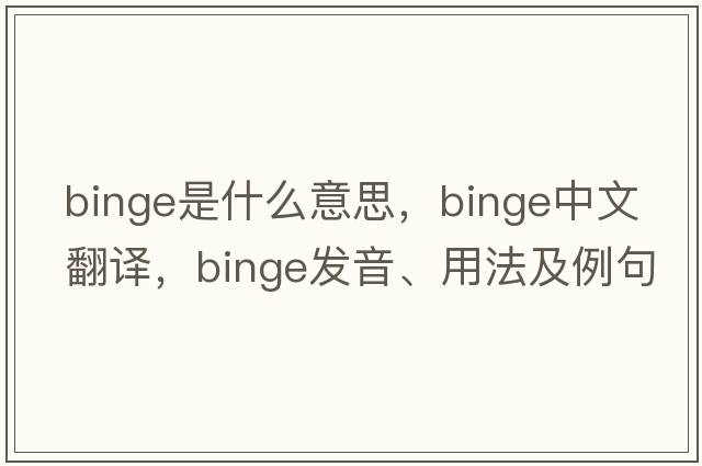 binge是什么意思，binge中文翻譯，binge發(fā)音、用法及例句