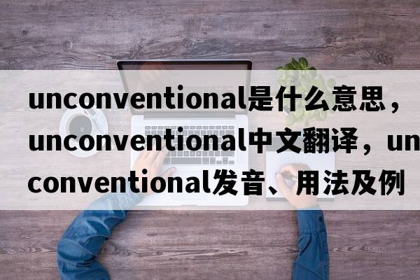 unconventional是什么意思，unconventional中文翻譯，unconventional發(fā)音、用法及例句