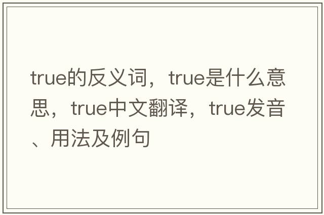 true的反義詞，true是什么意思，true中文翻譯，true發(fā)音、用法及例句