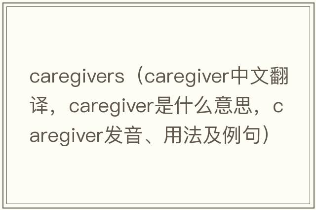 caregivers（caregiver中文翻譯，caregiver是什么意思，caregiver發(fā)音、用法及例句）