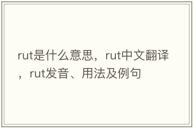 rut是什么意思，rut中文翻譯，rut發(fā)音、用法及例句