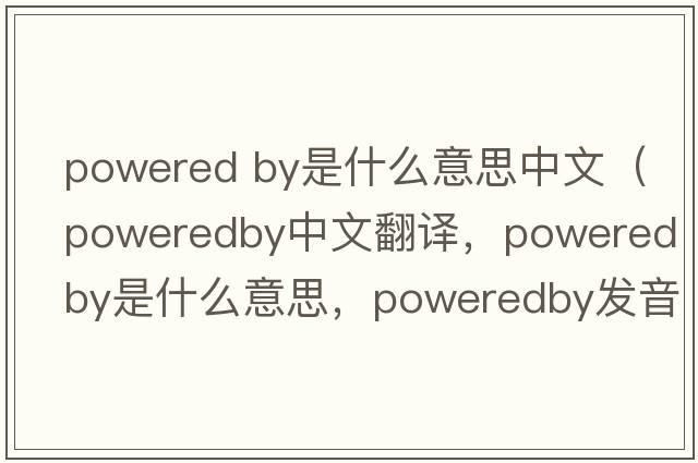powered by是什么意思中文（poweredby中文翻譯，poweredby是什么意思，poweredby發(fā)音、用法及例句）