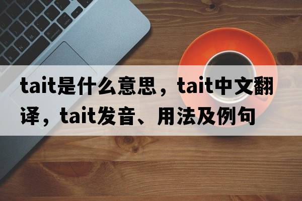 Tait是什么意思，Tait中文翻譯，Tait發(fā)音、用法及例句