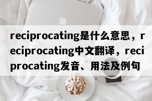 reciprocating是什么意思，reciprocating中文翻譯，reciprocating發(fā)音、用法及例句