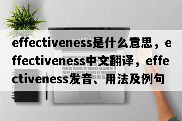 effectiveness是什么意思，effectiveness中文翻譯，effectiveness發(fā)音、用法及例句