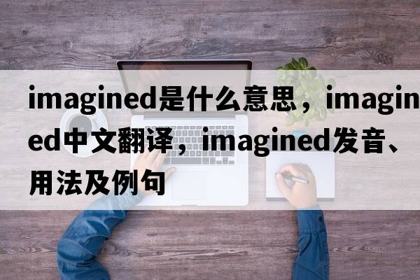 imagined是什么意思，imagined中文翻譯，imagined發(fā)音、用法及例句