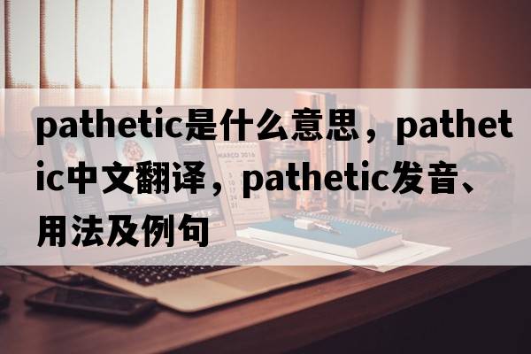 pathetic是什么意思，pathetic中文翻譯，pathetic發(fā)音、用法及例句