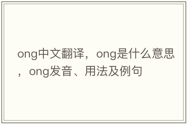 ong中文翻譯，ong是什么意思，ong發(fā)音、用法及例句