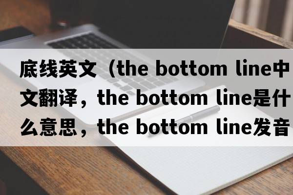 底線(xiàn)英文（the bottom line中文翻譯，the bottom line是什么意思，the bottom line發(fā)音、用法及例句）