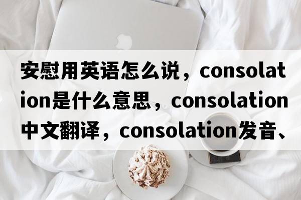安慰用英語(yǔ)怎么說(shuō)，consolation是什么意思，consolation中文翻譯，consolation發(fā)音、用法及例句