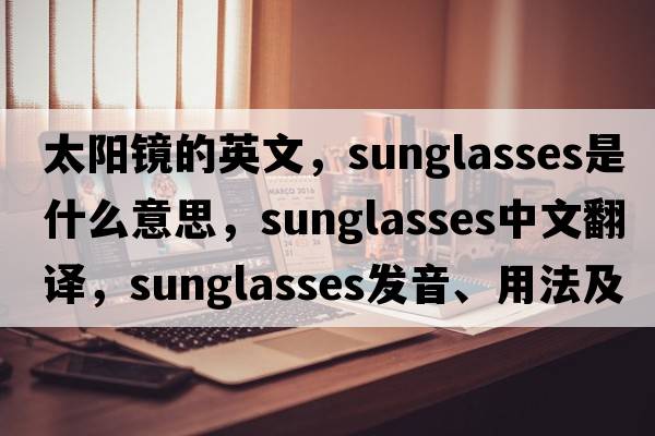 太陽(yáng)鏡的英文，sunglasses是什么意思，sunglasses中文翻譯，sunglasses發(fā)音、用法及例句