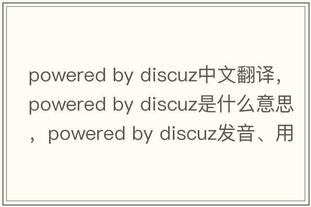 powered by discuz中文翻譯，powered by discuz是什么意思，powered by discuz發(fā)音、用法及例句