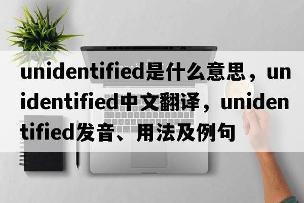 unidentified是什么意思，unidentified中文翻譯，unidentified發(fā)音、用法及例句