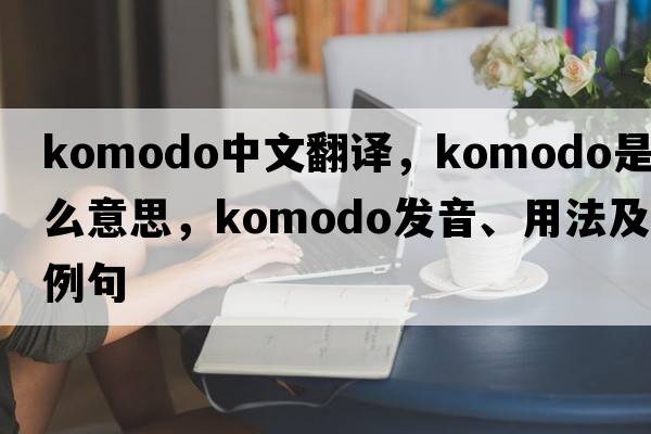 Komodo中文翻譯，Komodo是什么意思，Komodo發(fā)音、用法及例句