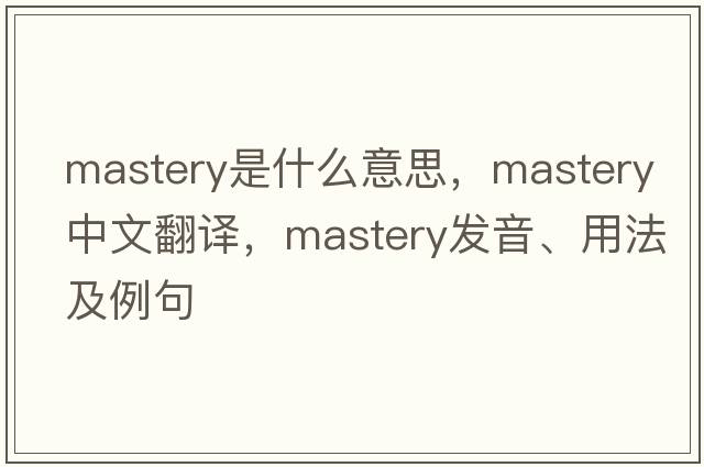 mastery是什么意思，mastery中文翻譯，mastery發(fā)音、用法及例句