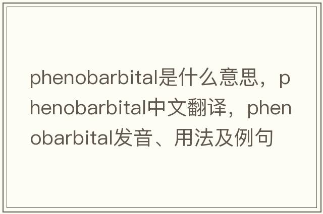 phenobarbital是什么意思，phenobarbital中文翻譯，phenobarbital發(fā)音、用法及例句