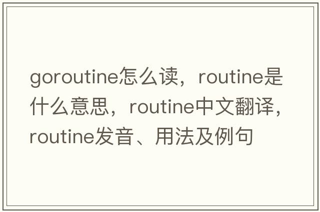 goroutine怎么讀，routine是什么意思，routine中文翻譯，routine發(fā)音、用法及例句