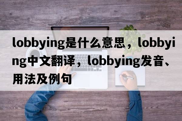 lobbying是什么意思，lobbying中文翻譯，lobbying發(fā)音、用法及例句