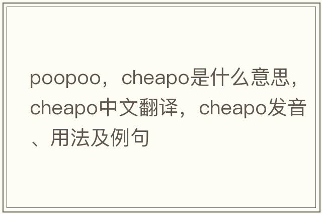 poopoo，cheapo是什么意思，cheapo中文翻譯，cheapo發(fā)音、用法及例句
