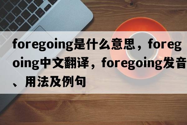 foregoing是什么意思，foregoing中文翻譯，foregoing發(fā)音、用法及例句
