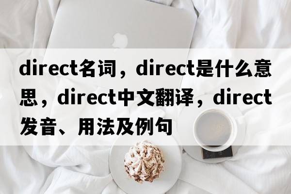 direct名詞，direct是什么意思，direct中文翻譯，direct發(fā)音、用法及例句