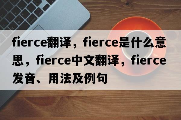 fierce翻譯，fierce是什么意思，fierce中文翻譯，fierce發(fā)音、用法及例句