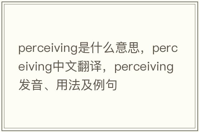 perceiving是什么意思，perceiving中文翻譯，perceiving發(fā)音、用法及例句