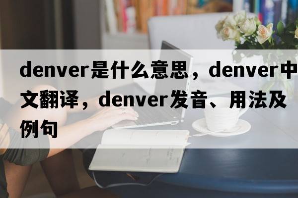 Denver是什么意思，Denver中文翻譯，Denver發(fā)音、用法及例句