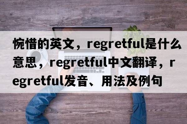 惋惜的英文，regretful是什么意思，regretful中文翻譯，regretful發(fā)音、用法及例句