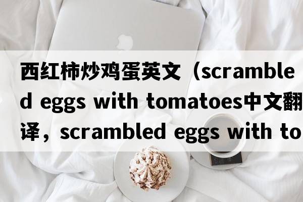 西紅柿炒雞蛋英文（scrambled eggs with tomatoes中文翻譯，scrambled eggs with tomatoes是什么意思，scrambled eggs with toma