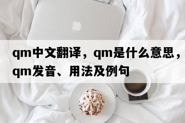 qm中文翻譯，qm是什么意思，qm發(fā)音、用法及例句