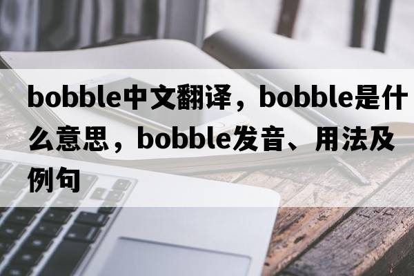 bobble中文翻譯，bobble是什么意思，bobble發(fā)音、用法及例句