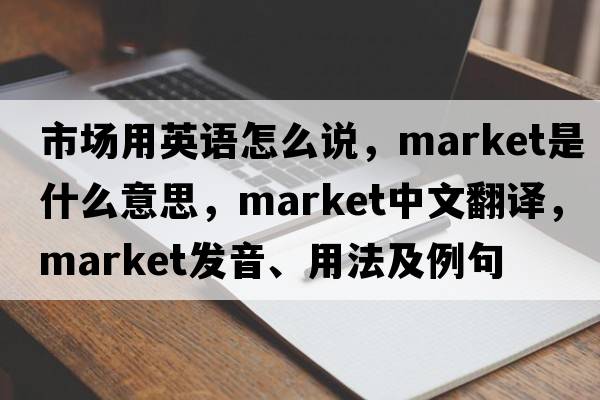市場(chǎng)用英語(yǔ)怎么說(shuō)，market是什么意思，market中文翻譯，market發(fā)音、用法及例句