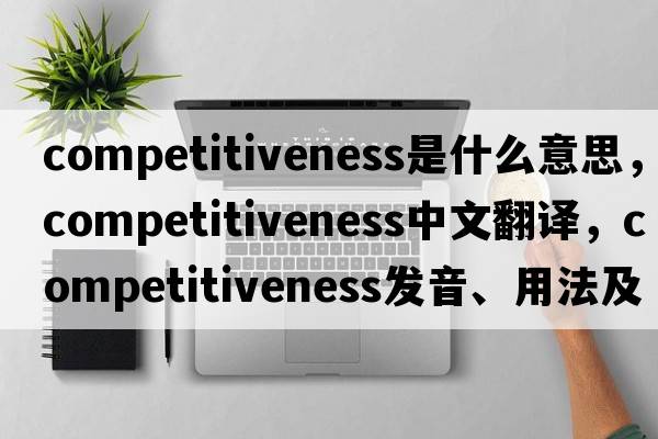 competitiveness是什么意思，competitiveness中文翻譯，competitiveness發(fā)音、用法及例句
