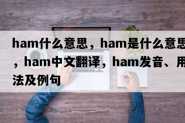 ham什么意思，ham是什么意思，ham中文翻譯，ham發(fā)音、用法及例句