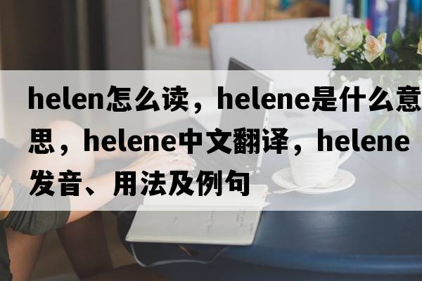 helen怎么讀，helene是什么意思，helene中文翻譯，helene發(fā)音、用法及例句