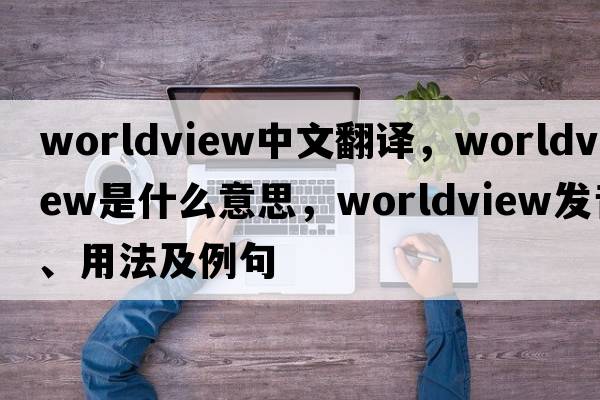 worldview中文翻譯，worldview是什么意思，worldview發(fā)音、用法及例句