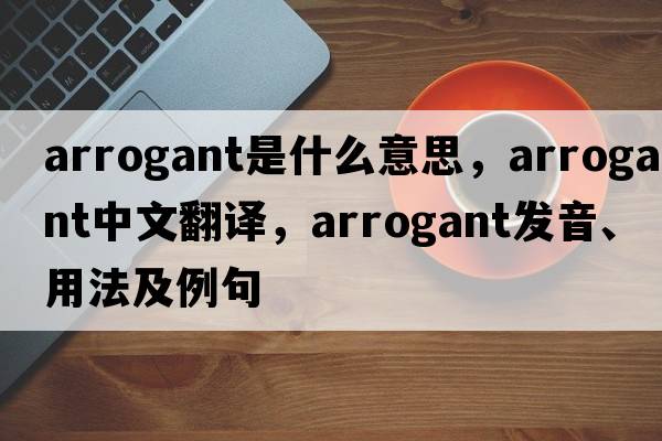 arrogant是什么意思，arrogant中文翻譯，arrogant發(fā)音、用法及例句