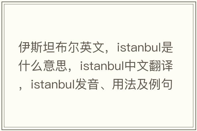 伊斯坦布爾英文，Istanbul是什么意思，Istanbul中文翻譯，Istanbul發(fā)音、用法及例句