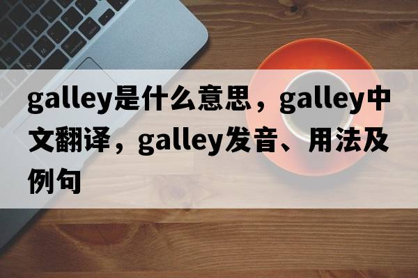 galley是什么意思，galley中文翻譯，galley發(fā)音、用法及例句