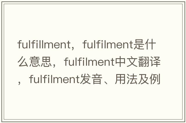 fulfillment，fulfilment是什么意思，fulfilment中文翻譯，fulfilment發(fā)音、用法及例句