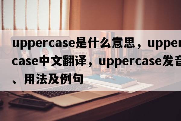 uppercase是什么意思，uppercase中文翻譯，uppercase發(fā)音、用法及例句